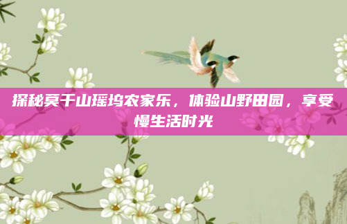 探秘莫干山瑶坞农家乐,体验山野田园,享受慢生活时光