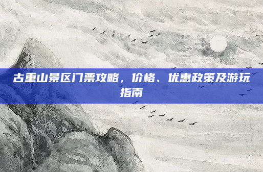 古重山景区门票攻略，价格、优惠政策及游玩指南