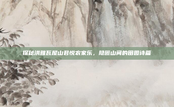 探秘洪雅瓦屋山君悦农家乐，隐匿山间的田园诗篇
