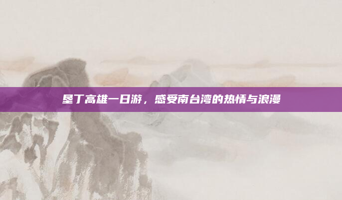 垦丁高雄一日游,感受南台湾的热情与浪漫