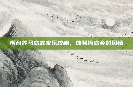 烟台养马岛农家乐攻略,体验海岛乡村风情