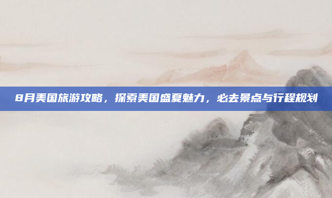 8月美国旅游攻略,探索美国盛夏魅力,必去景点与行程规划