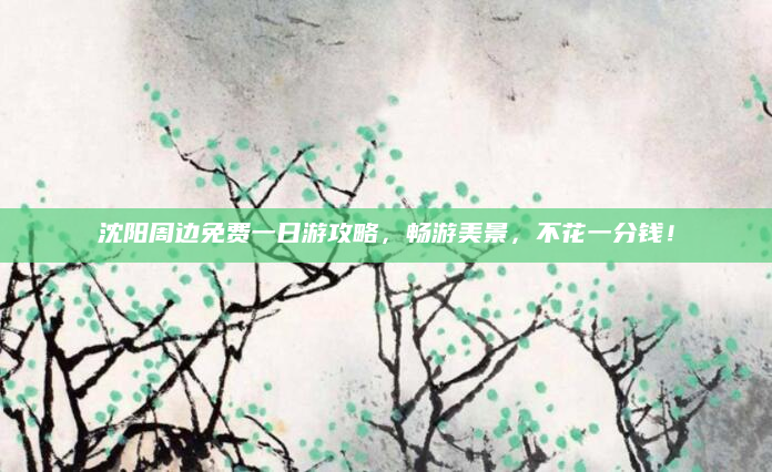 沈阳周边免费一日游攻略,畅游美景,不花一分钱!