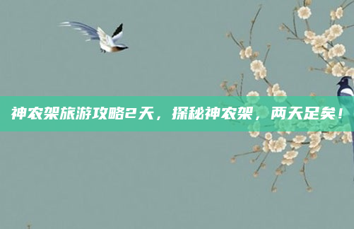 神农架旅游攻略2天,探秘神农架,两天足矣!