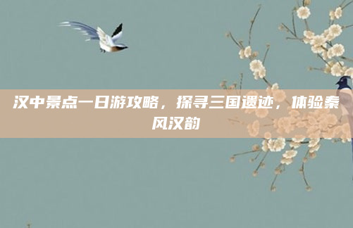 汉中景点一日游攻略,探寻三国遗迹,体验秦风汉韵