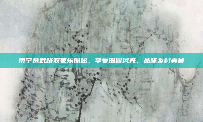 南宁邕武路农家乐探秘,享受田园风光,品味乡村美食