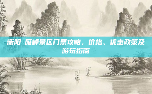 衡阳廻雁峰景区门票攻略，价格、优惠政策及游玩指南
