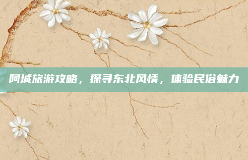 阿城旅游攻略,探寻东北风情,体验民俗魅力
