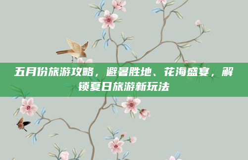 五月份旅游攻略,避暑胜地、花海盛宴,解锁夏日旅游新玩法