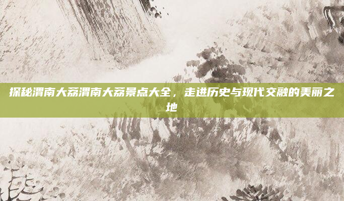 探秘渭南大荔渭南大荔景点大全，走进历史与现代交融的美丽之地