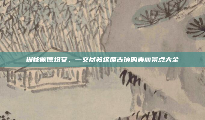 探秘顺德均安,一文尽览这座古镇的美丽景点大全