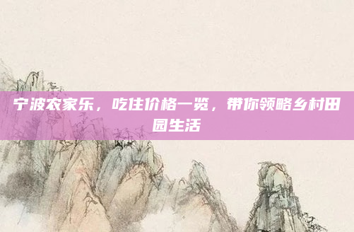宁波农家乐,吃住价格一览,带你领略乡村田园生活