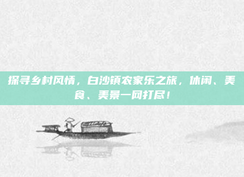探寻乡村风情,白沙镇农家乐之旅,休闲、美食、美景一网打尽!
