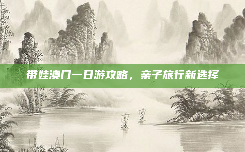带娃澳门一日游攻略，亲子旅行新选择
