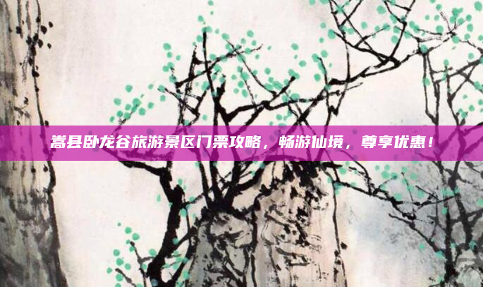 嵩县卧龙谷旅游景区门票攻略,畅游仙境,尊享优惠!