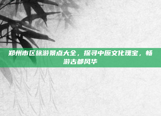 郑州市区旅游景点大全，探寻中原文化瑰宝，畅游古都风华