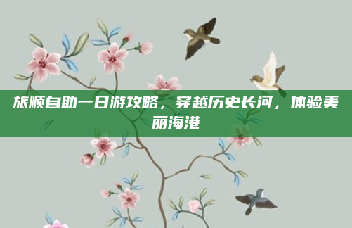 旅顺自助一日游攻略，穿越历史长河，体验美丽海港