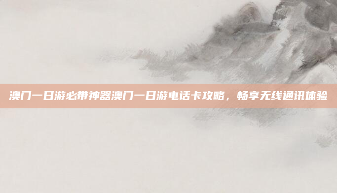 澳门一日游必带神器澳门一日游电话卡攻略,畅享无线通讯体验