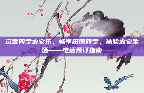 岚皋四季农家乐,畅享田园四季,体验农家生活——电话预订指南