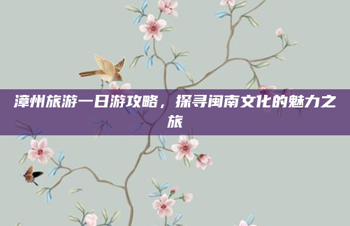 漳州旅游一日游攻略,探寻闽南文化的魅力之旅