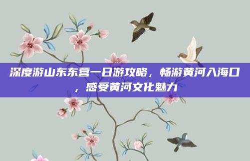 深度游山东东营一日游攻略,畅游黄河入海口,感受黄河文化魅力