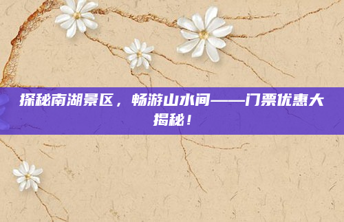 探秘南湖景区,畅游山水间——门票优惠大揭秘!