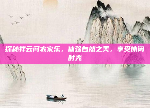 探秘祥云阁农家乐,体验自然之美,享受休闲时光