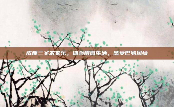 成都三圣农家乐,体验田园生活,感受巴蜀风情