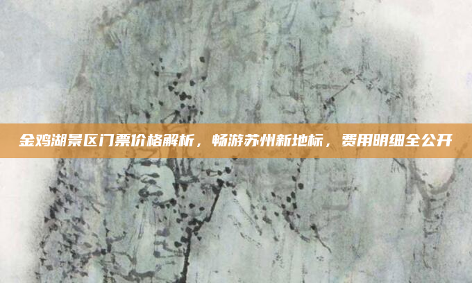 金鸡湖景区门票价格解析，畅游苏州新地标，费用明细全公开