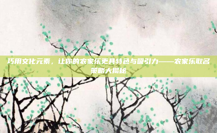 巧用文化元素,让你的农家乐更具特色与吸引力——农家乐取名策略大揭秘