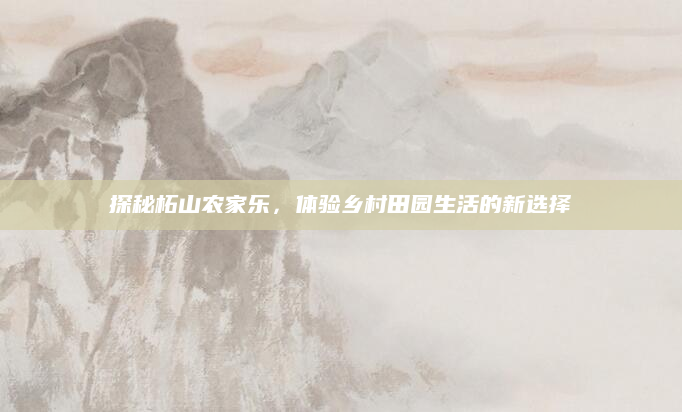 探秘柘山农家乐,体验乡村田园生活的新选择