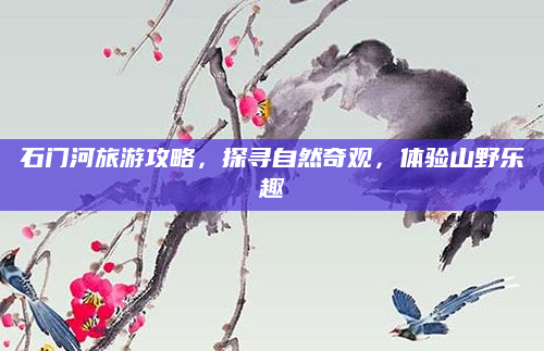 石门河旅游攻略，探寻自然奇观，体验山野乐趣