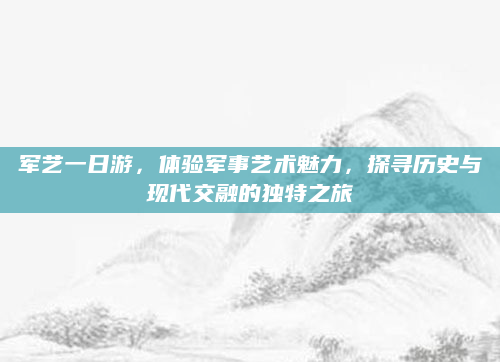 军艺一日游，体验军事艺术魅力，探寻历史与现代交融的独特之旅