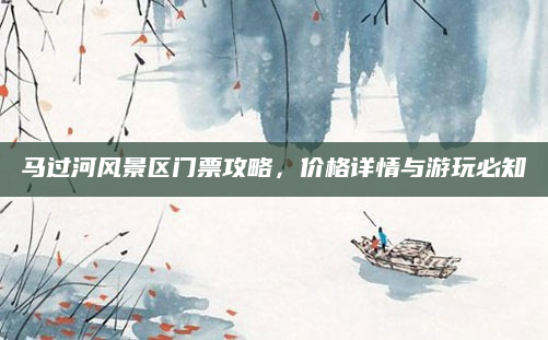 马过河风景区门票攻略，价格详情与游玩必知