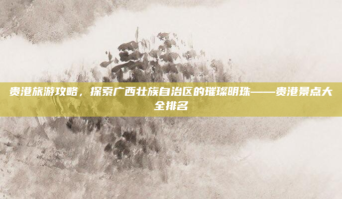 贵港旅游攻略，探索广西壮族自治区的璀璨明珠——贵港景点大全排名