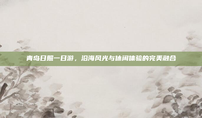 青岛日照一日游,沿海风光与休闲体验的完美融合