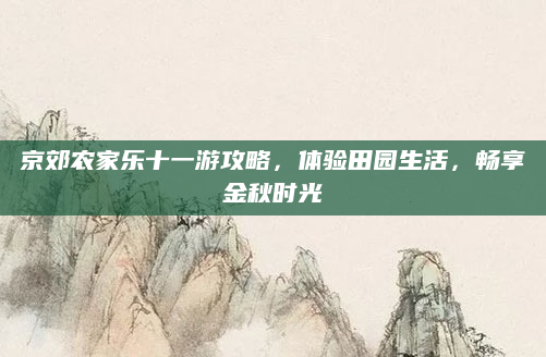 京郊农家乐十一游攻略,体验田园生活,畅享金秋时光