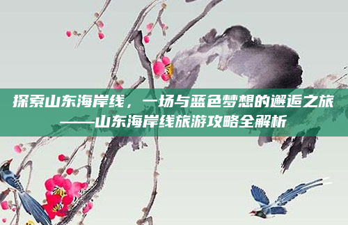 探索山东海岸线,一场与蓝色梦想的邂逅之旅——山东海岸线旅游攻略全解析