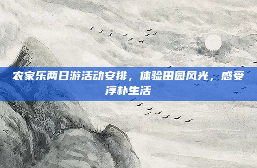 农家乐两日游活动安排,体验田园风光,感受淳朴生活