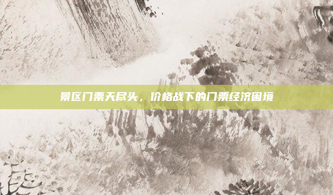 景区门票天尽头,价格战下的门票经济困境