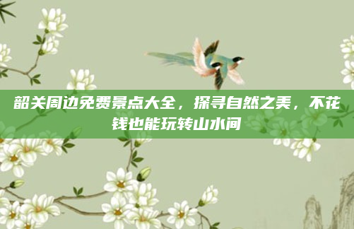韶关周边免费景点大全,探寻自然之美,不花钱也能玩转山水间
