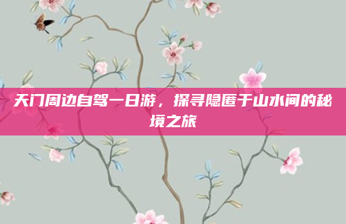 天门周边自驾一日游，探寻隐匿于山水间的秘境之旅