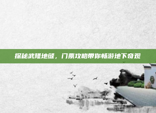 探秘武隆地缝,门票攻略带你畅游地下奇观
