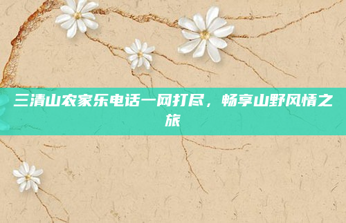 三清山农家乐电话一网打尽，畅享山野风情之旅