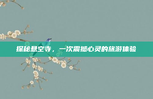 探秘悬空寺，一次震撼心灵的旅游体验