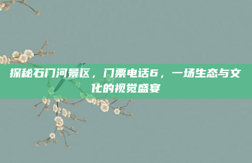 探秘石门河景区,门票电话6,一场生态与文化的视觉盛宴