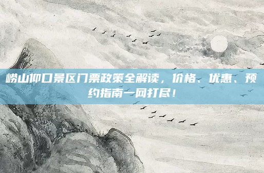崂山仰口景区门票政策全解读，价格、优惠、预约指南一网打尽！