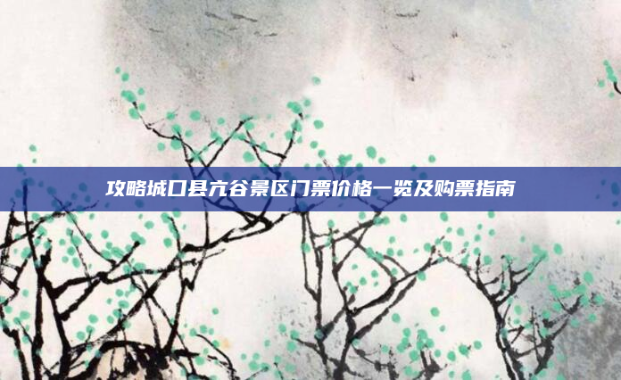 攻略城口县亢谷景区门票价格一览及购票指南