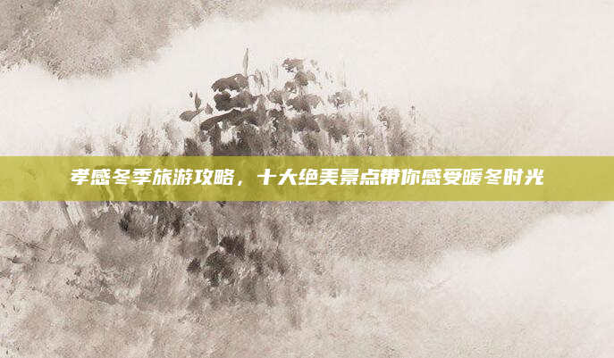 孝感冬季旅游攻略,十大绝美景点带你感受暖冬时光