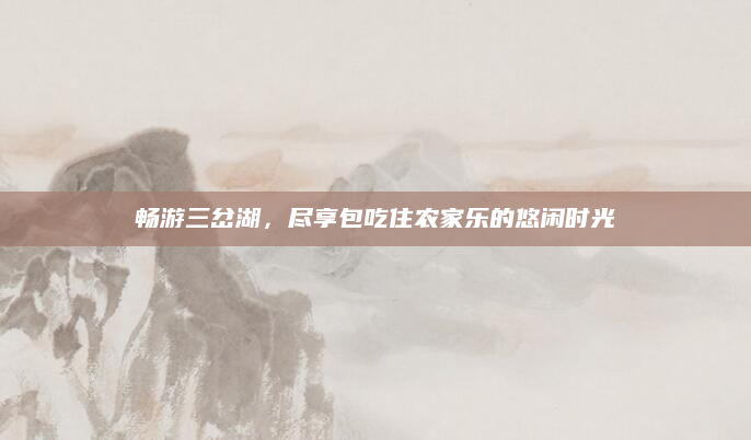 畅游三岔湖,尽享包吃住农家乐的悠闲时光